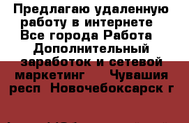 Предлагаю удаленную работу в интернете - Все города Работа » Дополнительный заработок и сетевой маркетинг   . Чувашия респ.,Новочебоксарск г.